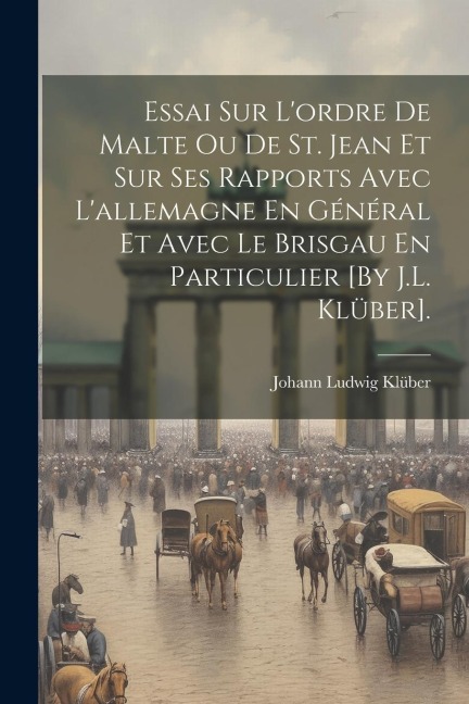 Essai Sur L'ordre De Malte Ou De St. Jean Et Sur Ses Rapports Avec L'allemagne En Général Et Avec Le Brisgau En Particulier [By J.L. Klüber]. - Johann Ludwig Klüber