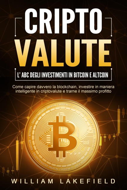 CRIPTOVALUTE - l'ABC degli investimenti in Bitcoin e Altcoin: come capire davvero la blockchain, investire in maniera intelligente in criptovalute e trarne il massimo profitto - William Lakefield