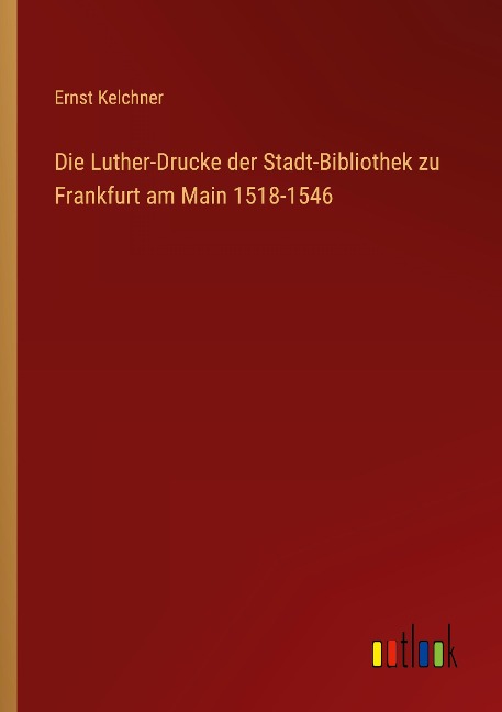 Die Luther-Drucke der Stadt-Bibliothek zu Frankfurt am Main 1518-1546 - Ernst Kelchner