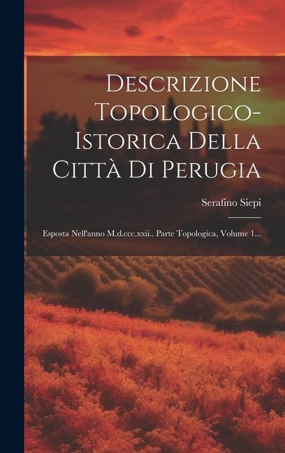 Descrizione Topologico-istorica Della Città Di Perugia: Esposta Nell'anno M.d.ccc.xxii.. Parte Topologica, Volume 1... - Serafino Siepi
