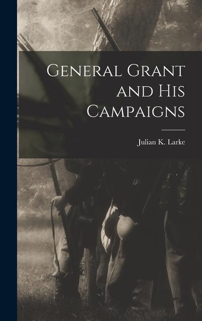 General Grant and His Campaigns - Julian K. Larke