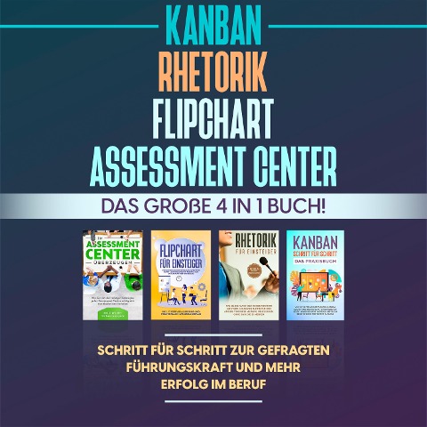 Assessment Center | Flipchart | Rhetorik | KANBAN: Das große 4 in 1 Buch! Schritt für Schritt zur gefragten Führungskraft und mehr Erfolg im Beruf - Sebastian Grapengeter