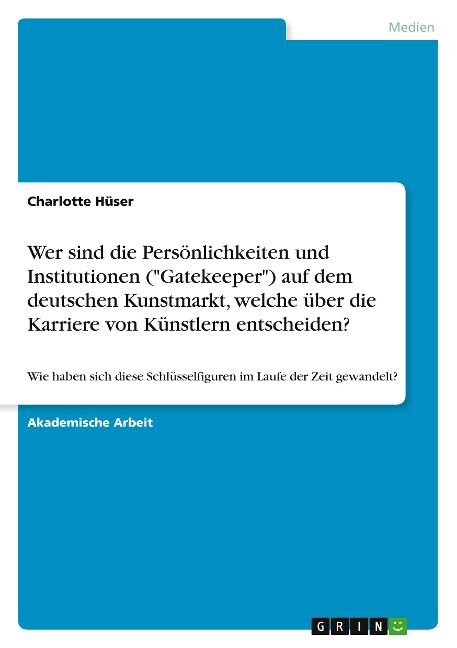 Wer sind die Persönlichkeiten und Institutionen ("Gatekeeper") auf dem deutschen Kunstmarkt, welche über die Karriere von Künstlern entscheiden? - Charlotte Hüser