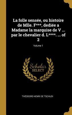 La folle sensée, ou histoire de Mlle. F***, dediée a Madame la marquise de V ... par le chevalier d. L****. ... of 2; Volume 1 - Théodore-Henri de Tschudi