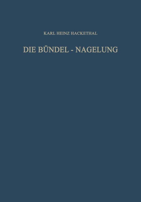 Die Bündel-Nagelung. Experimentelle und Klinische Studie über eine Neuartige Methode der Markraum-Schienung Langer Röhrenknochen - Karl Heinz Hackethal