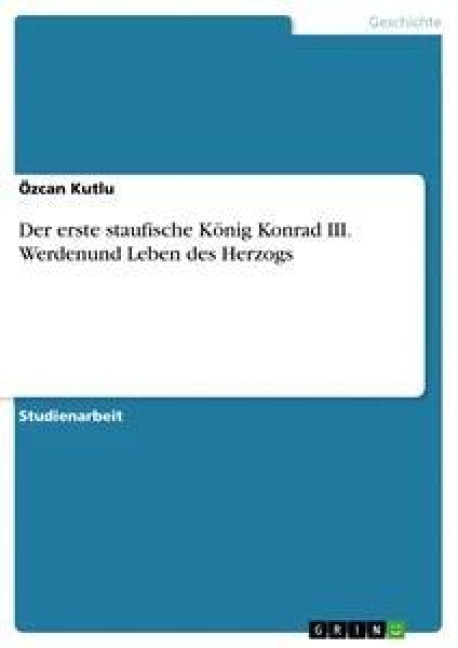 Der erste staufische König Konrad III. Werdenund Leben des Herzogs - Özcan Kutlu