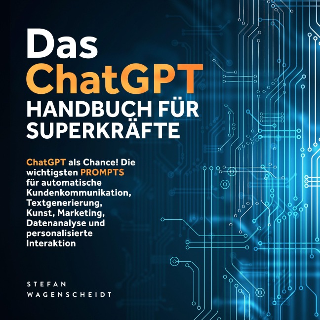 Das ChatGPT Handbuch für Superkräfte: ChatGPT als Chance! Die wichtigsten PROMPTS für automatische Kundenkommunikation, Textgenerierung, Kunst, Marketing, Datenanalyse und personalisierte Interaktion - Stefan Wagenscheidt