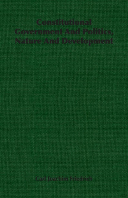 Constitutional Government And Politics, Nature And Development - Carl Joachim Friedrich