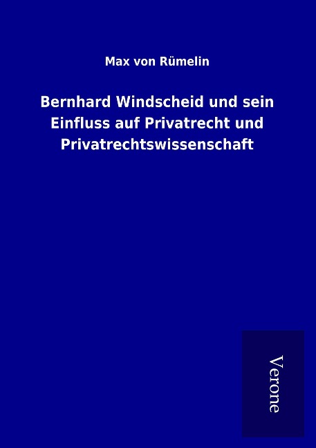 Bernhard Windscheid und sein Einfluss auf Privatrecht und Privatrechtswissenschaft - Max von Rümelin