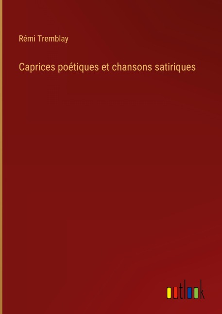 Caprices poétiques et chansons satiriques - Rémi Tremblay