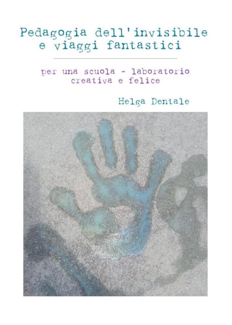 Pedagogia dell'invisibile e viaggi fantastici. Per una scuola-laboratorio creativa e felice - Helga Dentale