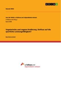 Vegetarische und vegane Ernährung. Einfluss auf die sportliche Leistungsfähigkeit? - Hannah Wild