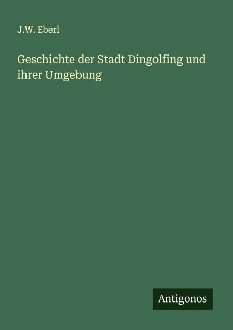 Geschichte der Stadt Dingolfing und ihrer Umgebung - J. W. Eberl