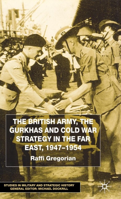 The British Army, the Gurkhas and Cold War Strategy in the Far East, 1947-1954 - Raffi Gregorian