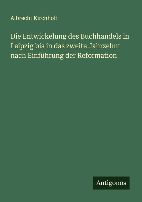 Die Entwickelung des Buchhandels in Leipzig bis in das zweite Jahrzehnt nach Einführung der Reformation - Albrecht Kirchhoff