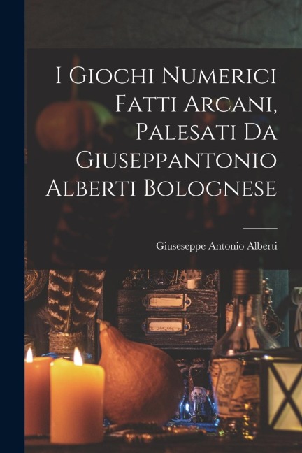 I Giochi Numerici Fatti Arcani, Palesati Da Giuseppantonio Alberti Bolognese - Giuseseppe Antonio Alberti
