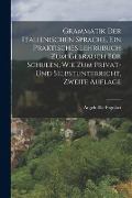 Grammatik der italienischen Sprache, ein praktisches Lehrubuch zum Gebrauch für Schulen, wie zum Privat- und Selbstunterricht, Zweite Auflage - Angelo De Fogolari