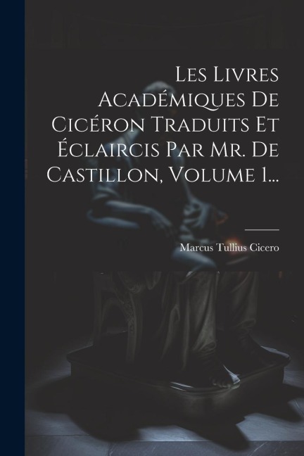 Les Livres Académiques De Cicéron Traduits Et Éclaircis Par Mr. De Castillon, Volume 1... - Marcus Tullius Cicero