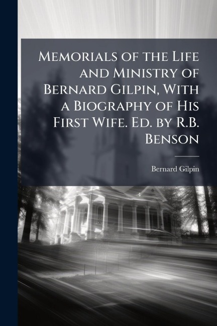 Memorials of the Life and Ministry of Bernard Gilpin, With a Biography of His First Wife. Ed. by R.B. Benson - Bernard Gilpin