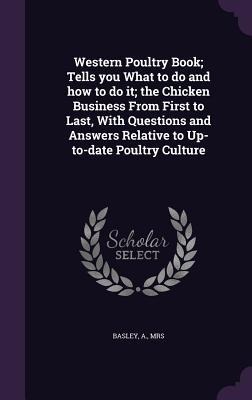 Western Poultry Book; Tells you What to do and how to do it; the Chicken Business From First to Last, With Questions and Answers Relative to Up-to-dat - A. Basley