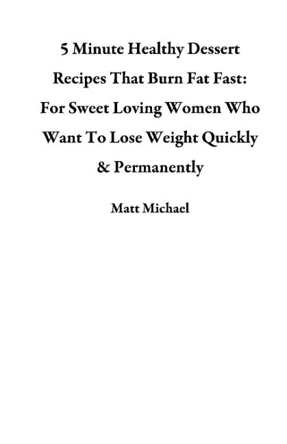 5 Minute Healthy Dessert Recipes That Burn Fat Fast: For Sweet Loving Women Who Want To Lose Weight Quickly & Permanently - Matt Michael