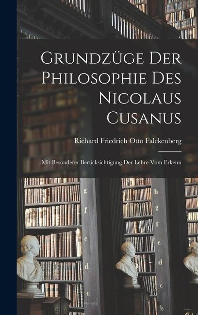 Grundzüge der Philosophie des Nicolaus Cusanus: Mit Besonderer Berücksichtigung der Lehre vom Erkenn - Richard Friedrich Otto Falckenberg
