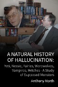 A Natural History of Hallucination: Yeti, Nessie, Fairies, Werewolves, Vampires, Witches - A Study of Supposed Monsters - Anthony North