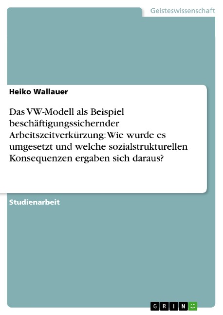 Das VW-Modell als Beispiel beschäftigungssichernder Arbeitszeitverkürzung: Wie wurde es umgesetzt und welche sozialstrukturellen Konsequenzen ergaben sich daraus? - Heiko Wallauer