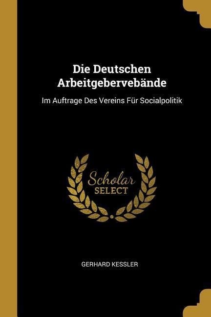 Die Deutschen Arbeitgebervebände: Im Auftrage Des Vereins Für Socialpolitik - Gerhard Kessler