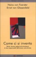 Come ci si inventa. Storie, buone ragioni ed entusiasmi di due responsabili dell'eresia costruttivista - Heinz Von Foerster, Ernst Von Glasersfeld
