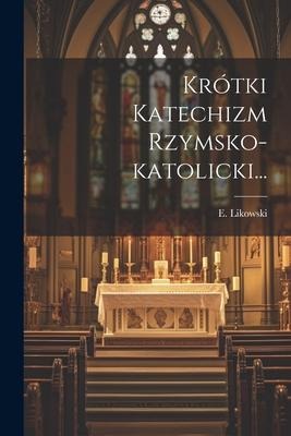 Krótki Katechizm Rzymsko-katolicki... - E. Likowski