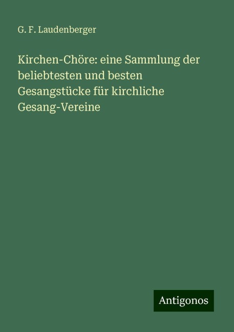 Kirchen-Chöre: eine Sammlung der beliebtesten und besten Gesangstücke für kirchliche Gesang-Vereine - G. F. Laudenberger