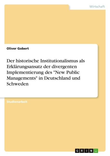 Der historische Institutionalismus als Erklärungsansatz der divergenten Implementierung des "New Public Managements" in Deutschland und Schweden - Oliver Gobert
