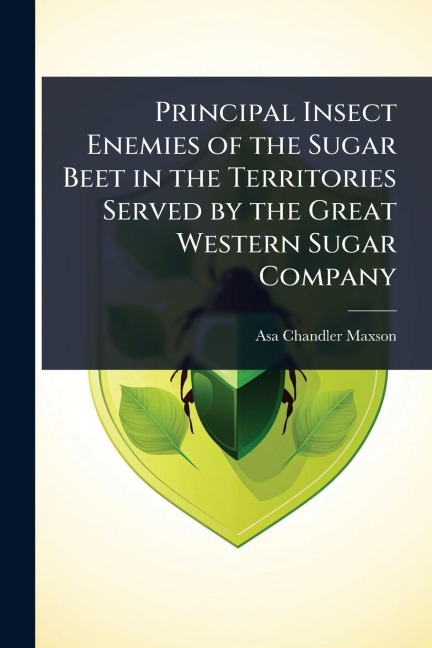 Principal Insect Enemies of the Sugar Beet in the Territories Served by the Great Western Sugar Company - Asa Chandler Maxson