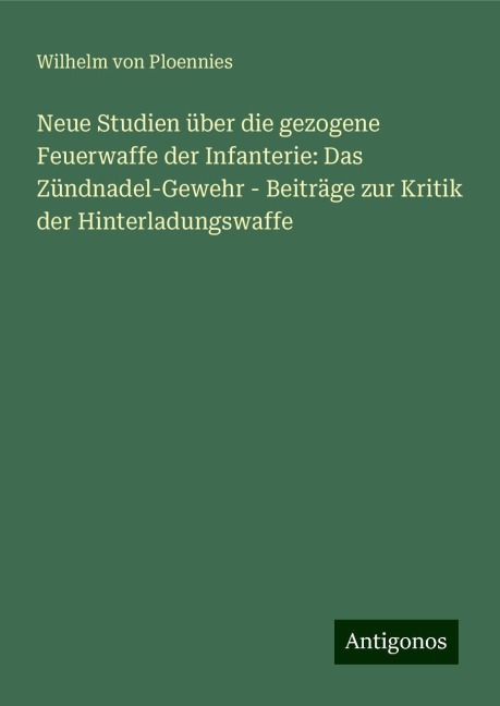 Neue Studien über die gezogene Feuerwaffe der Infanterie: Das Zündnadel-Gewehr - Beiträge zur Kritik der Hinterladungswaffe - Wilhelm Von Ploennies