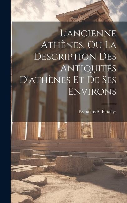 L'ancienne Athènes, Ou La Description Des Antiquités D'athènes Et De Ses Environs - Kyriakos S. Pittakys