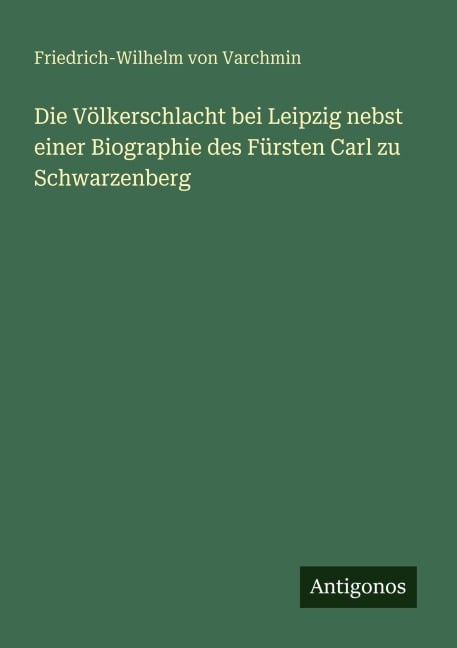 Die Völkerschlacht bei Leipzig nebst einer Biographie des Fürsten Carl zu Schwarzenberg - Friedrich-Wilhelm von Varchmin