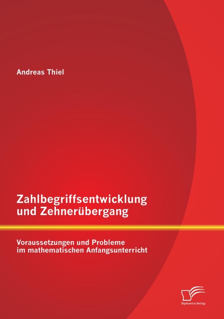 Zahlbegriffsentwicklung und Zehnerübergang: Voraussetzungen und Probleme im mathematischen Anfangsunterricht - Andreas Thiel