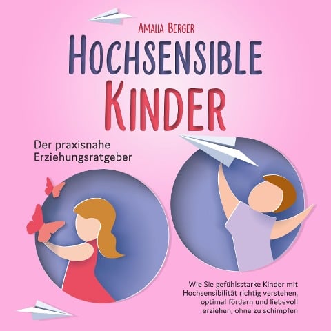 HOCHSENSIBLE KINDER - Der praxisnahe Erziehungsratgeber: Wie Sie gefühlsstarke Kinder mit Hochsensibilität richtig verstehen, optimal fördern und liebevoll erziehen, ohne zu schimpfen - Amalia Berger