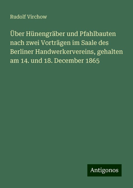 Über Hünengräber und Pfahlbauten nach zwei Vorträgen im Saale des Berliner Handwerkervereins, gehalten am 14. und 18. December 1865 - Rudolf Virchow
