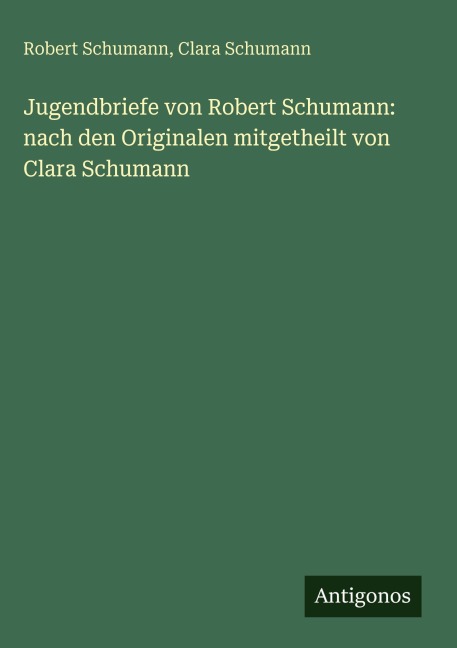 Jugendbriefe von Robert Schumann: nach den Originalen mitgetheilt von Clara Schumann - Robert Schumann, Clara Schumann