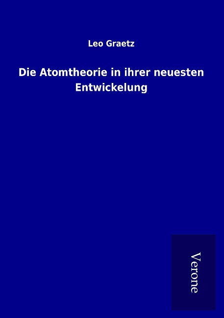 Die Atomtheorie in ihrer neuesten Entwickelung - Leo Graetz