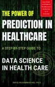 The Power of Prediction in Health Care: A Step-by-step Guide to Data Science in Health Care - Rafiq Muhammad