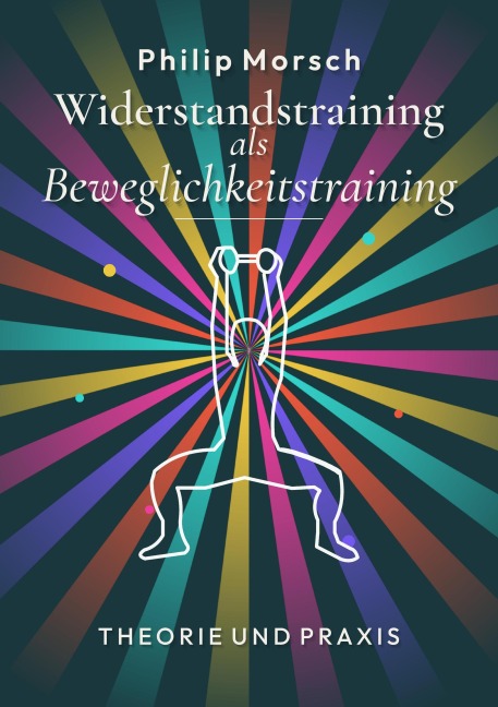 Widerstandstraining als Beweglichkeitstraining - stärker und beweglicher werden mit Kraft statt Dehnen - Philip Morsch