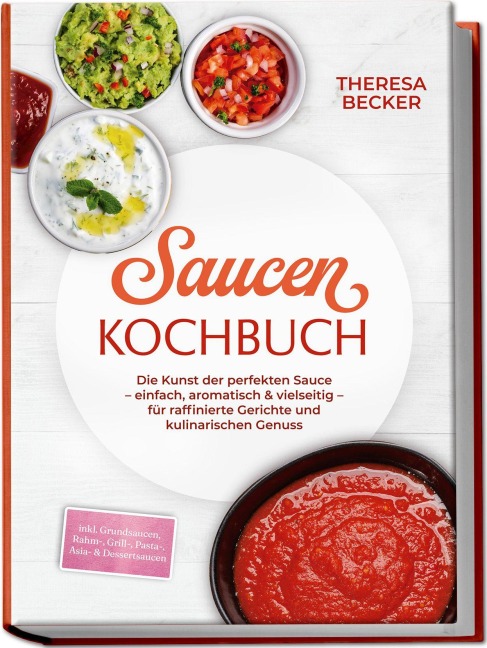 Saucen Kochbuch: Die Kunst der perfekten Sauce - einfach, aromatisch & vielseitig - inkl. Grundsaucen, Rahm-, Grill-, Pasta-, Asia- & Dessertsaucen - für raffinierte Gerichte und kulinarischen Genuss - Theresa Becker