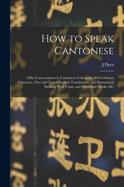 How to Speak Cantonese: Fifty Conversations in Cantonese Colloquial; With Chinese Character, Free and Literal English Translations, and Romani - J. Dyer Ball