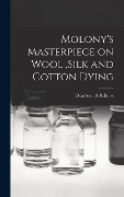 Cover-Bild zum Titel 'Molony's Masterpiece on Wool, Silk and Cotton Dying' von 'Dearborn &. Bellows'