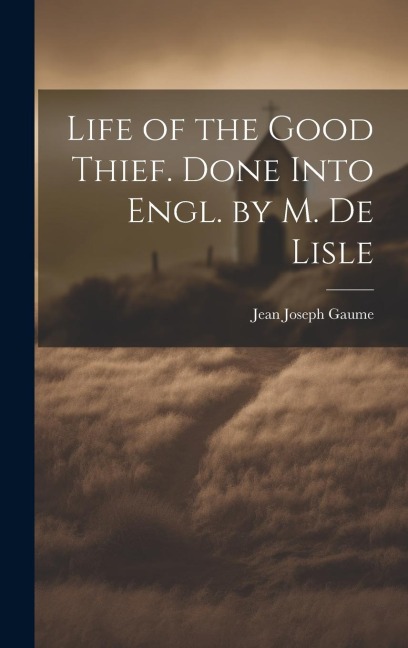 Life of the Good Thief. Done Into Engl. by M. De Lisle - Jean Joseph Gaume