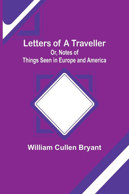 Letters of a Traveller; Or, Notes of Things Seen in Europe and America - William Cullen Bryant