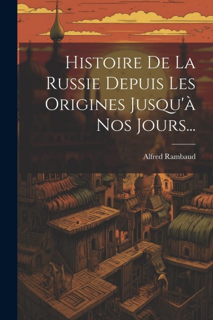Histoire De La Russie Depuis Les Origines Jusqu'à Nos Jours... - Alfred Rambaud